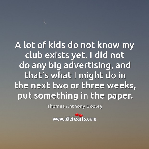 A lot of kids do not know my club exists yet. I did not do any big advertising Thomas Anthony Dooley Picture Quote