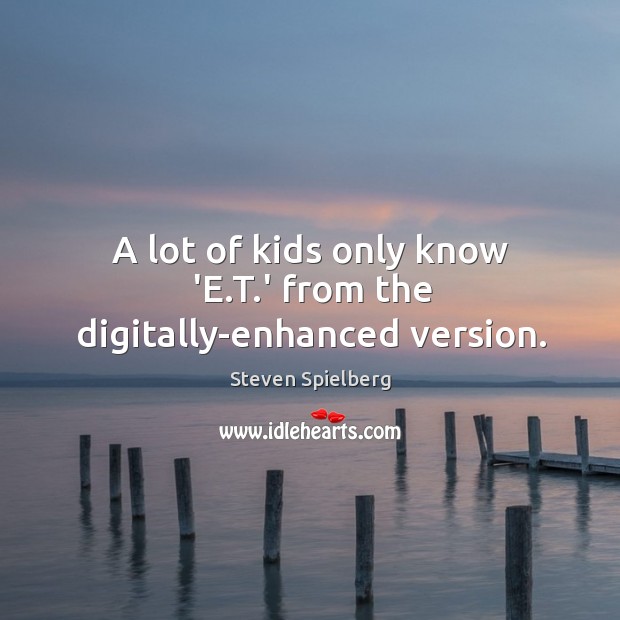 A lot of kids only know ‘E.T.’ from the digitally-enhanced version. Steven Spielberg Picture Quote