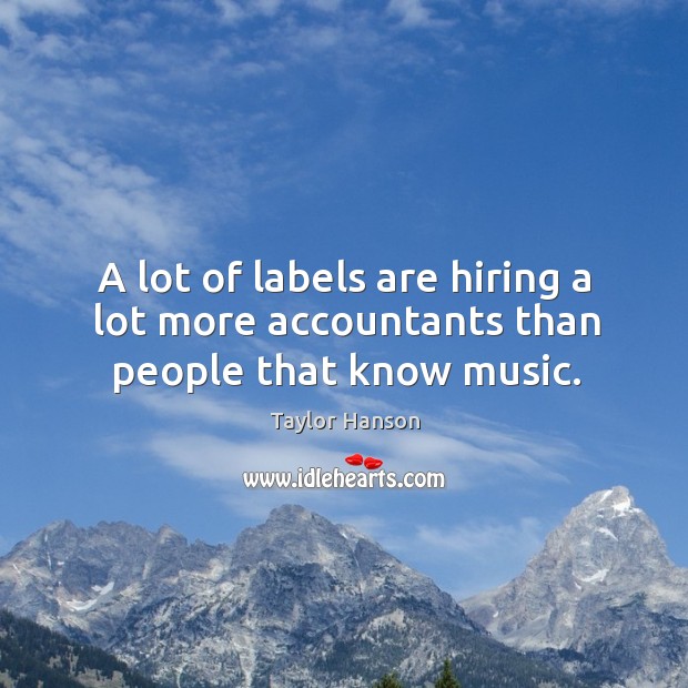 A lot of labels are hiring a lot more accountants than people that know music. Taylor Hanson Picture Quote