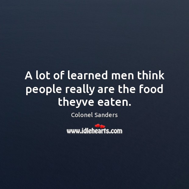 A lot of learned men think people really are the food theyve eaten. Colonel Sanders Picture Quote