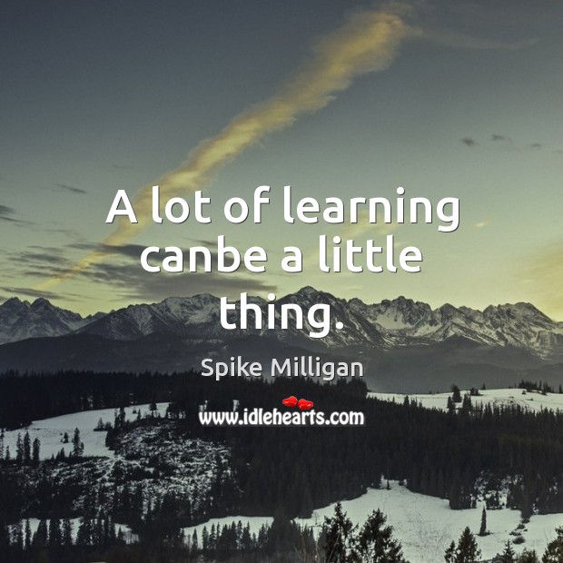 A lot of learning canbe a little thing. Spike Milligan Picture Quote