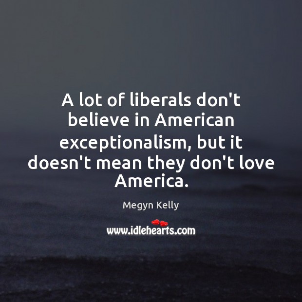 A lot of liberals don’t believe in American exceptionalism, but it doesn’t Megyn Kelly Picture Quote