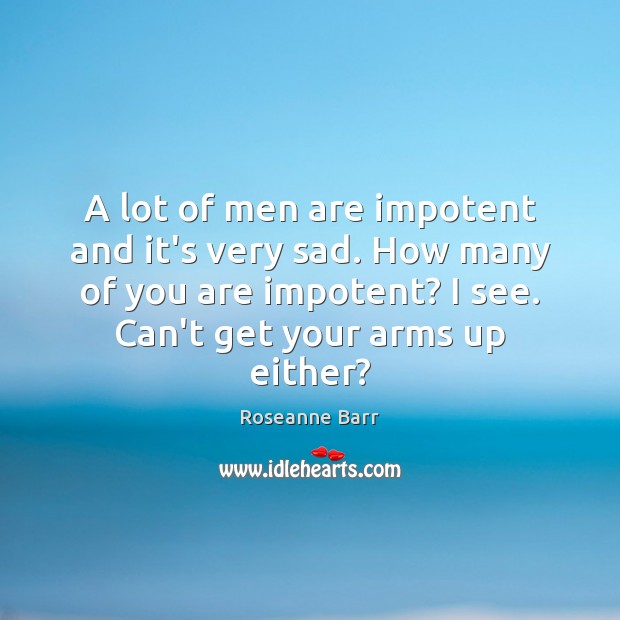 A lot of men are impotent and it’s very sad. How many Roseanne Barr Picture Quote