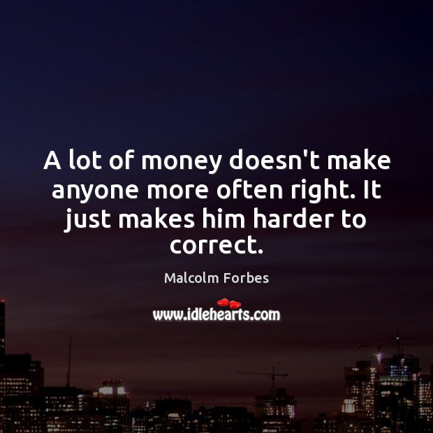 A lot of money doesn’t make anyone more often right. It just makes him harder to correct. Image