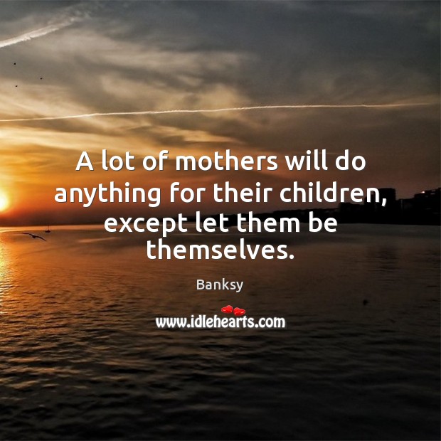 A lot of mothers will do anything for their children, except let them be themselves. Banksy Picture Quote