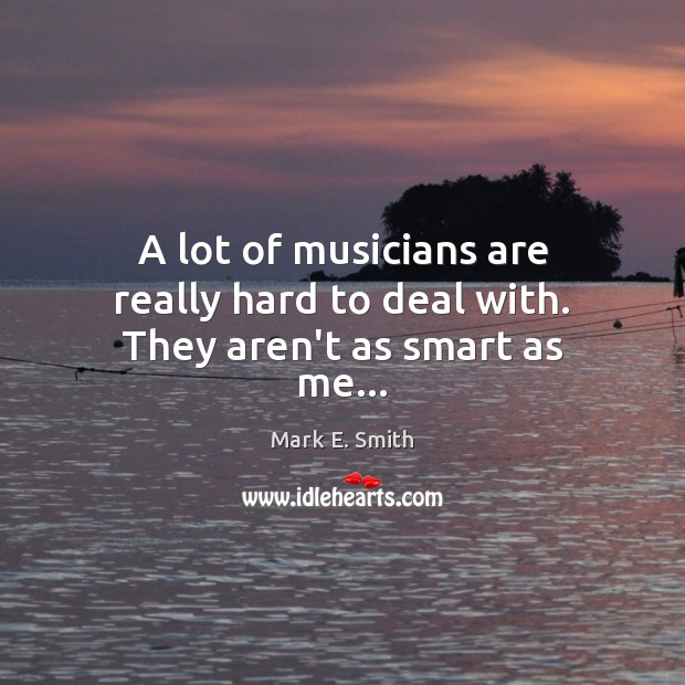 A lot of musicians are really hard to deal with. They aren’t as smart as me… Mark E. Smith Picture Quote