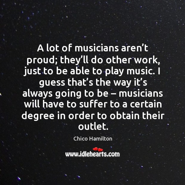 A lot of musicians aren’t proud; they’ll do other work, just to be able to play music. Chico Hamilton Picture Quote