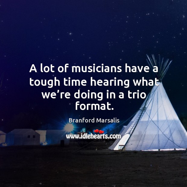 A lot of musicians have a tough time hearing what we’re doing in a trio format. Branford Marsalis Picture Quote