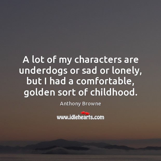 A lot of my characters are underdogs or sad or lonely, but Anthony Browne Picture Quote