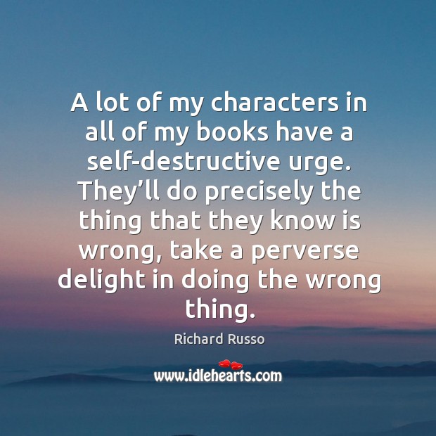 A lot of my characters in all of my books have a self-destructive urge. They’ll do precisely Richard Russo Picture Quote