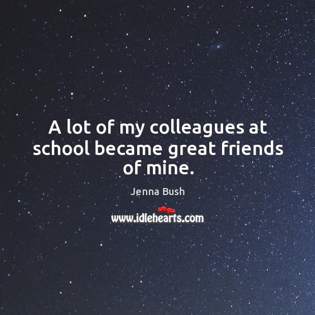 A lot of my colleagues at school became great friends of mine. Jenna Bush Picture Quote