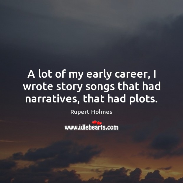 A lot of my early career, I wrote story songs that had narratives, that had plots. Rupert Holmes Picture Quote