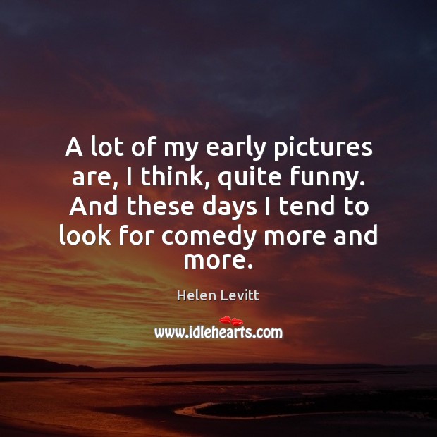 A lot of my early pictures are, I think, quite funny. And Helen Levitt Picture Quote