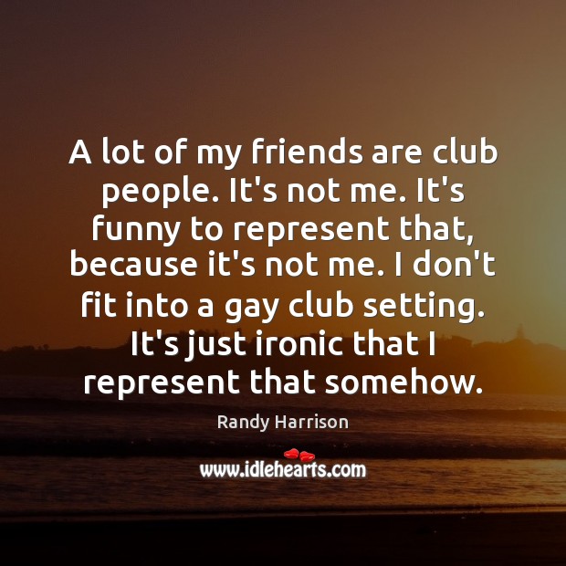A lot of my friends are club people. It’s not me. It’s Randy Harrison Picture Quote