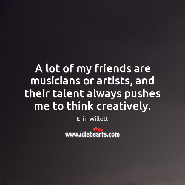 A lot of my friends are musicians or artists, and their talent Erin Willett Picture Quote