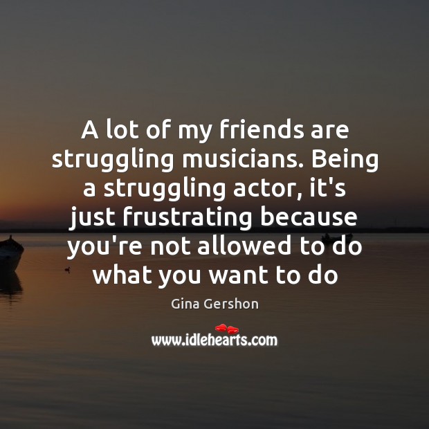 A lot of my friends are struggling musicians. Being a struggling actor, Struggle Quotes Image