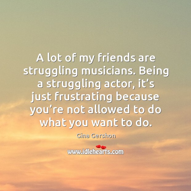 A lot of my friends are struggling musicians. Image