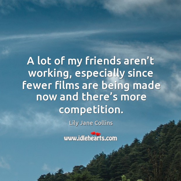 A lot of my friends aren’t working, especially since fewer films are being made now and there’s more competition. Lily Jane Collins Picture Quote