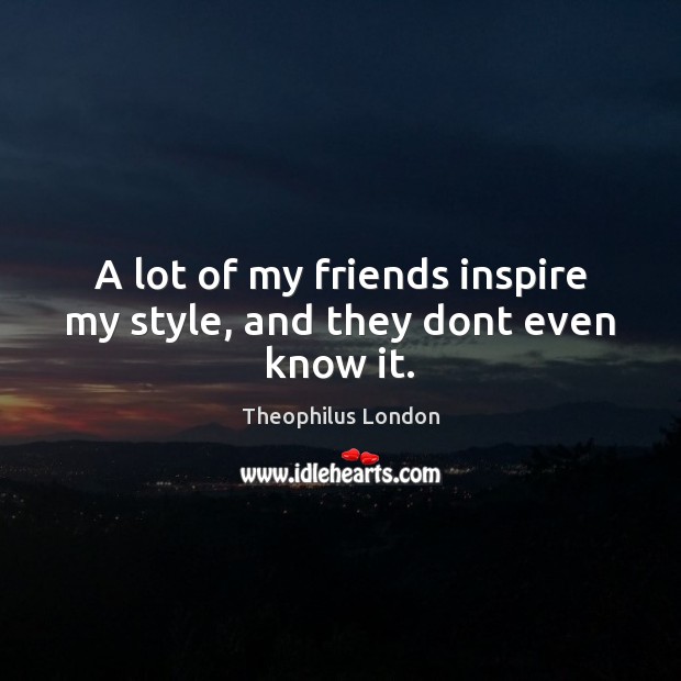 A lot of my friends inspire my style, and they dont even know it. Image