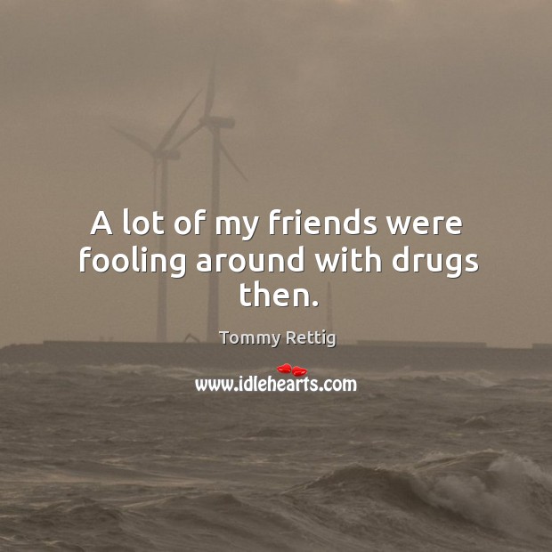A lot of my friends were fooling around with drugs then. Image