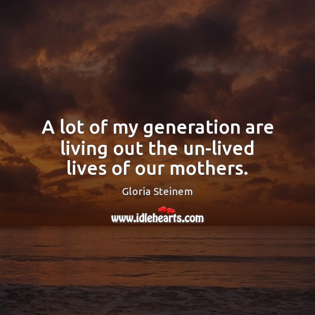 A lot of my generation are living out the un-lived lives of our mothers. Gloria Steinem Picture Quote