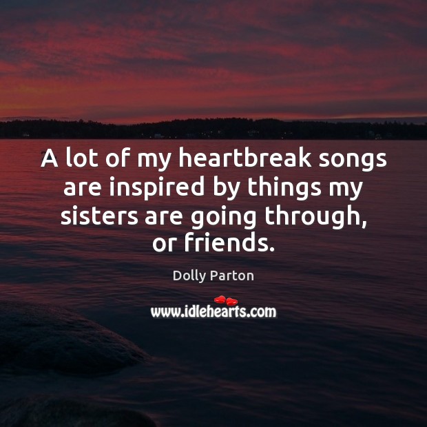 A lot of my heartbreak songs are inspired by things my sisters Dolly Parton Picture Quote