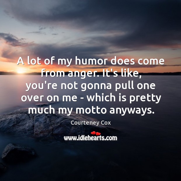 A lot of my humor does come from anger. It’s like, you’re Courteney Cox Picture Quote