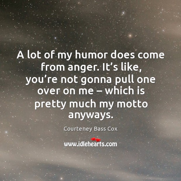 A lot of my humor does come from anger. It’s like, you’re not gonna pull one over on me Courteney Bass Cox Picture Quote