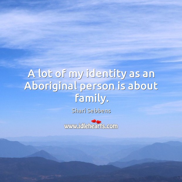 A lot of my identity as an Aboriginal person is about family. Shari Sebbens Picture Quote