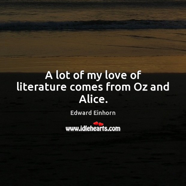 A lot of my love of literature comes from Oz and Alice. Edward Einhorn Picture Quote