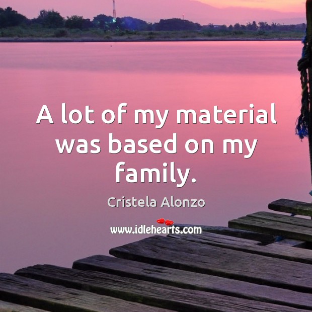 A lot of my material was based on my family. Cristela Alonzo Picture Quote