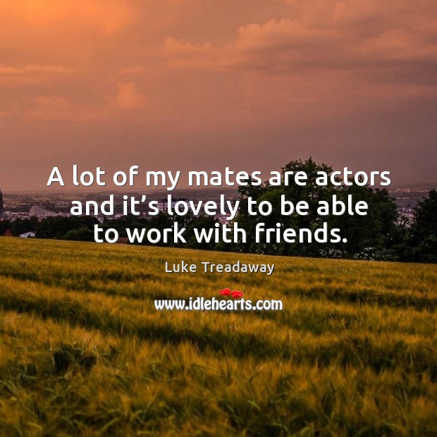 A lot of my mates are actors and it’s lovely to be able to work with friends. Luke Treadaway Picture Quote