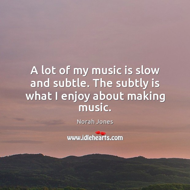 A lot of my music is slow and subtle. The subtly is what I enjoy about making music. Image