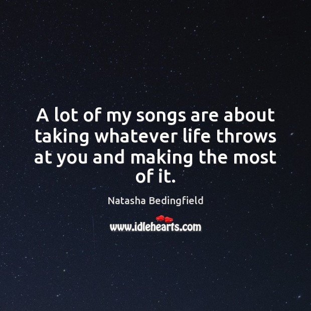 A lot of my songs are about taking whatever life throws at you and making the most of it. Natasha Bedingfield Picture Quote