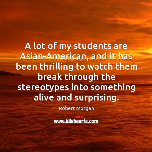 A lot of my students are asian-american, and it has been thrilling to watch them break through the stereotypes Robert Morgan Picture Quote