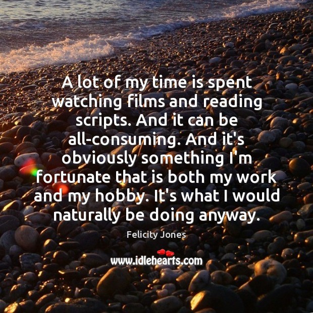 A lot of my time is spent watching films and reading scripts. Felicity Jones Picture Quote
