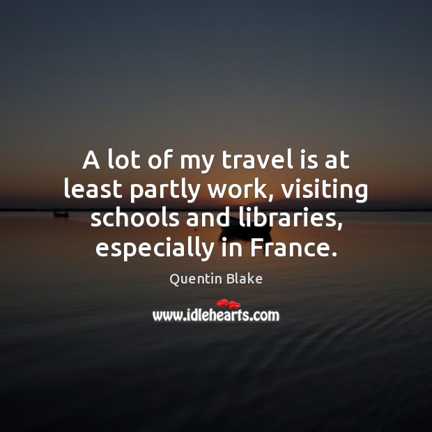 A lot of my travel is at least partly work, visiting schools Quentin Blake Picture Quote