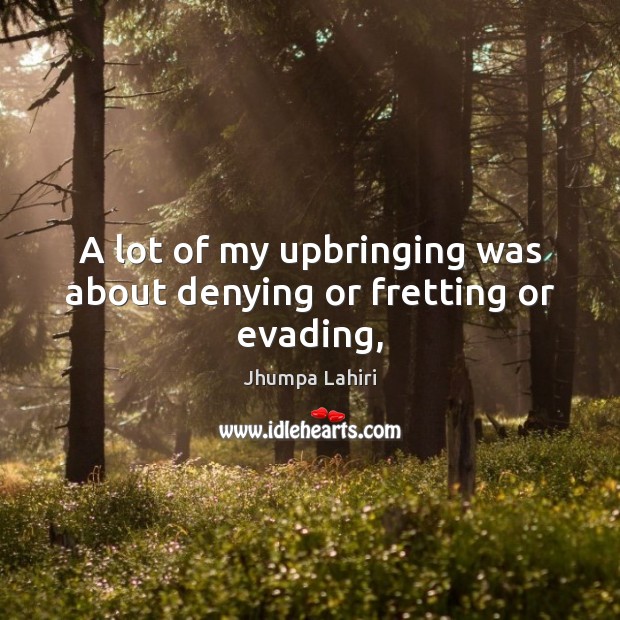 A lot of my upbringing was about denying or fretting or evading, Jhumpa Lahiri Picture Quote