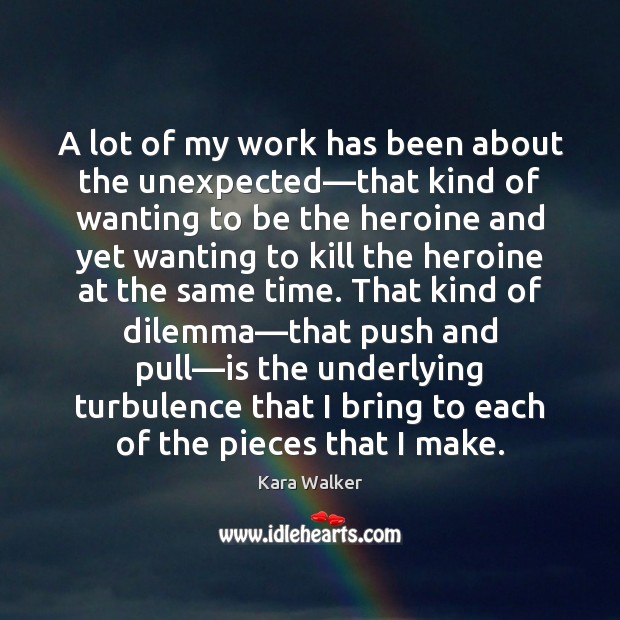 A lot of my work has been about the unexpected—that kind Kara Walker Picture Quote