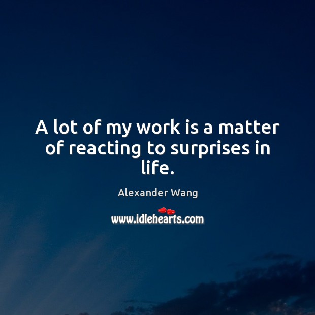 A lot of my work is a matter of reacting to surprises in life. Alexander Wang Picture Quote