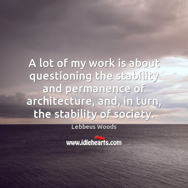 A lot of my work is about questioning the stability and permanence Lebbeus Woods Picture Quote