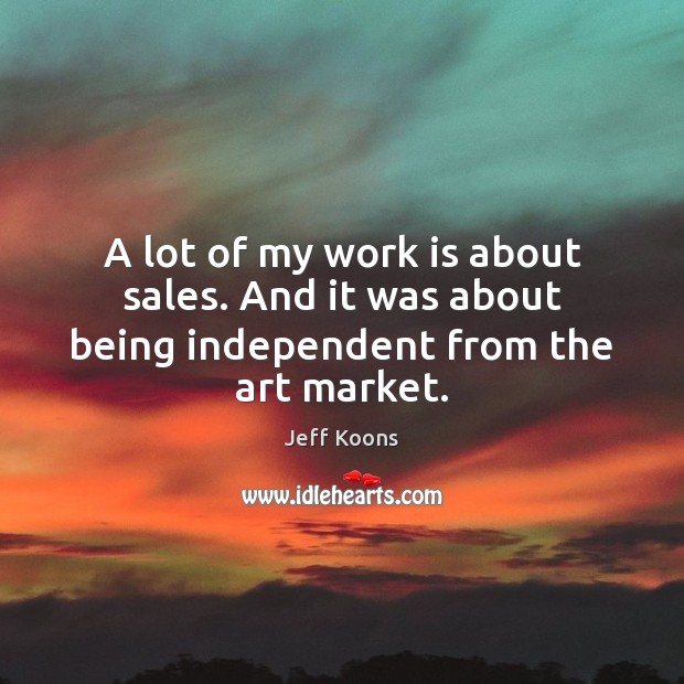A lot of my work is about sales. And it was about being independent from the art market. Jeff Koons Picture Quote