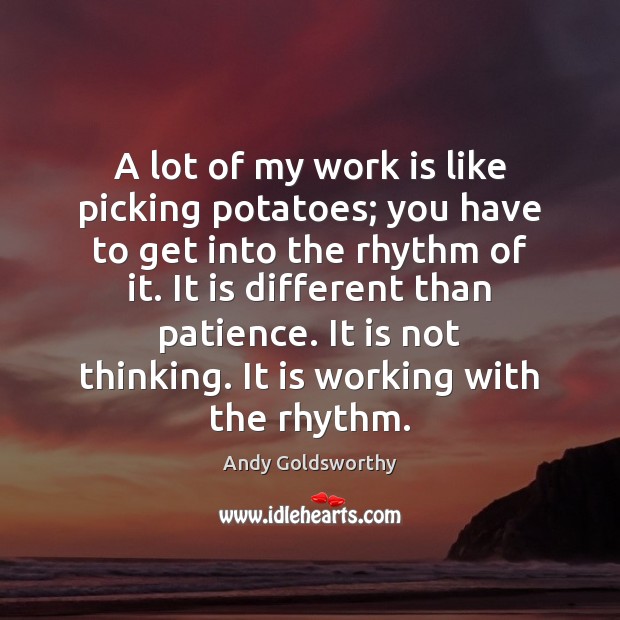 A lot of my work is like picking potatoes; you have to 