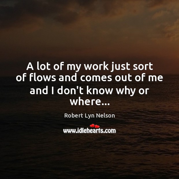 A lot of my work just sort of flows and comes out of me and I don’t know why or where… Robert Lyn Nelson Picture Quote