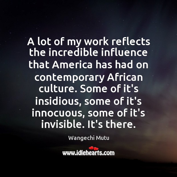 A lot of my work reflects the incredible influence that America has Wangechi Mutu Picture Quote