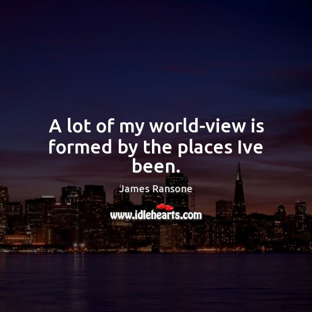 A lot of my world-view is formed by the places Ive been. Image