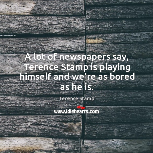 A lot of newspapers say, terence stamp is playing himself and we’re as bored as he is. Terence Stamp Picture Quote