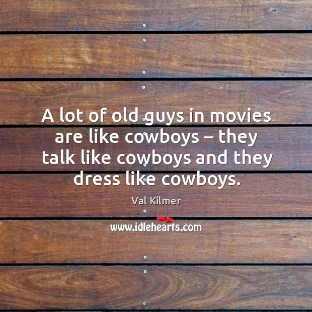 A lot of old guys in movies are like cowboys – they talk like cowboys and they dress like cowboys. Val Kilmer Picture Quote