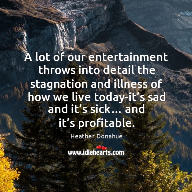 A lot of our entertainment throws into detail the stagnation and illness of how we live Heather Donahue Picture Quote
