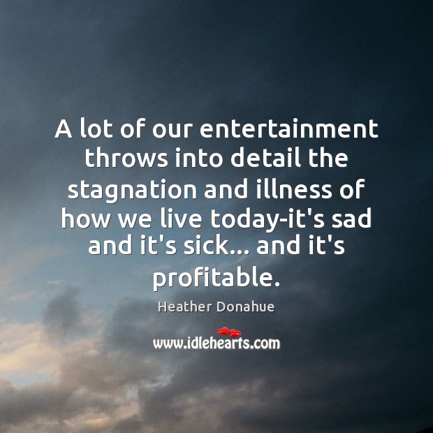 A lot of our entertainment throws into detail the stagnation and illness Heather Donahue Picture Quote